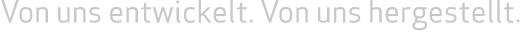 Von uns entwickelt. Von uns hergestellt. 