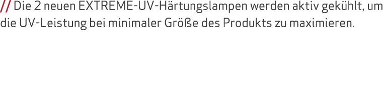 // Die 2 neuen EXTREME-UV-H rtungslampen werden aktiv gek hlt, um die UV-Leistung bei minimaler Gr e des Produkts zu...