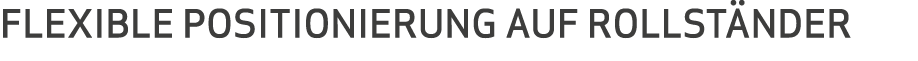 FLEXIBLE POSITIONIERUNG AUF ROLLST NDER 
