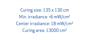 Curing size: 135 x 130 cm Min. irradiance: >6 mW/cm2 Center irradiance: 18 mW/cm2 Curing area: 13000 cm2