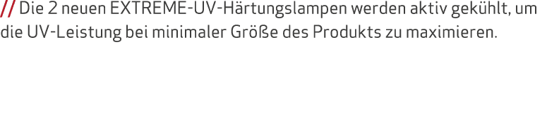 // Die 2 neuen EXTREME UV H rtungslampen werden aktiv gek hlt, um die UV Leistung bei minimaler Gr e des Produkts zu...