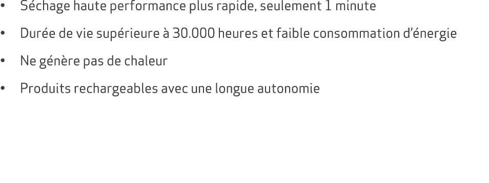 • S chage haute performance plus rapide, seulement 1 minute • Dur e de vie sup rieure  30.000 heures et faible conso...