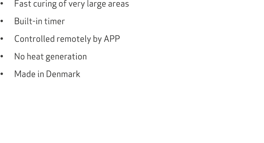 • Fast curing of very large areas • Built in timer • Controlled remotely by APP • No heat generation • Made in Denmark