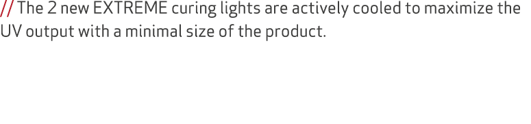 // The 2 new EXTREME curing lights are actively cooled to maximize the UV output with a minimal size of the product.