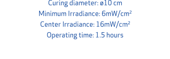 Curing diameter: 10 cm Minimum Irradiance: 6mW/cm2 Center Irradiance: 16mW/cm2 Operating time: 1.5 hours