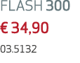 FLASH 300 € 34,90 03.5132