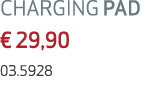 CHARGING PAD € 29,90 03.5928 