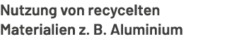 Nutzung von recycelten Materialien z. B. Aluminium
