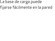 La base de carga puede fijarse f cilmente en la pared