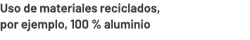 Uso de materiales reciclados, por ejemplo, 100 % aluminio