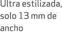 Ultra estilizada, solo 13 mm de ancho 