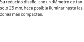 Su reducido dise o, con un di metro de tan solo 25 mm, hace posible iluminar hasta las zonas m s compactas.