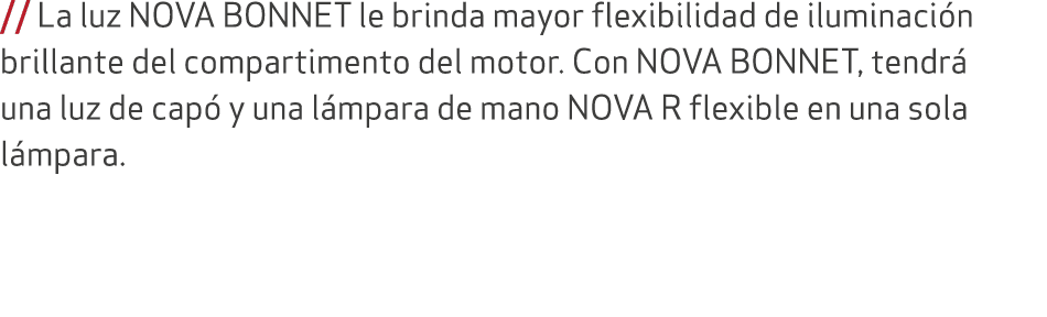 // La luz NOVA BONNET le brinda mayor flexibilidad de iluminaci n brillante del compartimento del motor. Con NOVA BON...