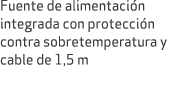 Fuente de alimentaci n integrada con protecci n contra sobretemperatura y cable de 1,5 m