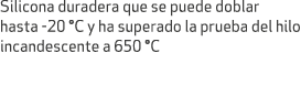 Silicona duradera que se puede doblar hasta 20 °C y ha superado la prueba del hilo incandescente a 650 °C