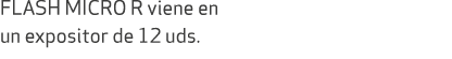 FLASH MICRO R viene en un expositor de 12 uds. 