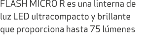 FLASH MICRO R es una linterna de luz LED ultracompacto y brillante que proporciona hasta 75 l menes 