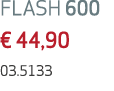 FLASH 600 € 44,90 03.5133