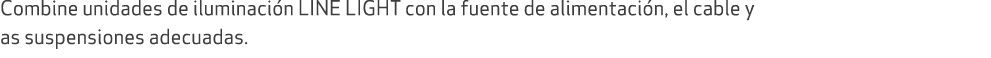 Combine unidades de iluminaci n LINE LIGHT con la fuente de alimentaci n, el cable y as suspensiones adecuadas. 