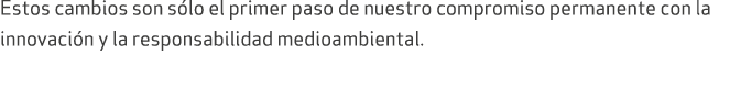 Estos cambios son s lo el primer paso de nuestro compromiso permanente con la innovaci n y la responsabilidad medioam...