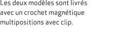 Les deux mod les sont livr s avec un crochet magn tique multipositions avec clip.