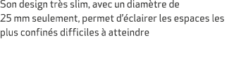 Son design tr s slim, avec un diam tre de 25 mm seulement, permet d’ clairer les espaces les plus confin s difficiles...