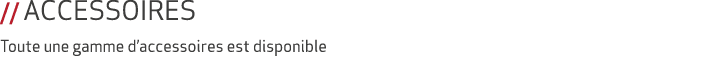 // ACCESSOIRES Toute une gamme d’accessoires est disponible