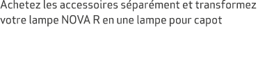Achetez les accessoires s par ment et transformez votre lampe NOVA R en une lampe pour capot