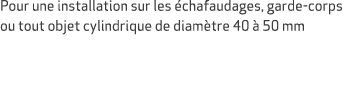 Pour une installation sur les chafaudages, garde corps ou tout objet cylindrique de diam tre 40   50 mm