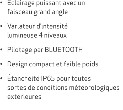 • Eclairage puissant avec un faisceau grand angle • Variateur d’intensit lumineuse 4 niveaux • Pilotage par BLUETOOT...