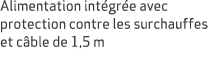 Alimentation int gr e avec protection contre les surchauffes et c ble de 1,5 m