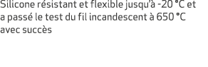 Silicone r sistant et flexible jusqu’ 20 °C et a pass  le test du fil incandescent   650 °C avec succ s 