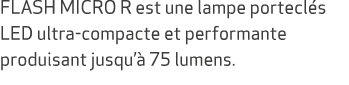 FLASH MICRO R est une lampe portecl s LED ultra compacte et performante produisant jusqu’ 75 lumens.