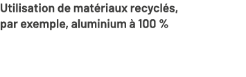 Utilisation de mat riaux recycl s, par exemple, aluminium  100 %