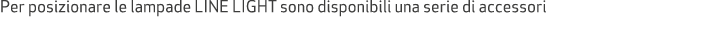 Per posizionare le lampade LINE LIGHT sono disponibili una serie di accessori