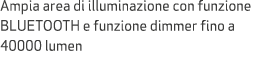 Ampia area di illuminazione con funzione BLUETOOTH e funzione dimmer fino a 40000 lumen