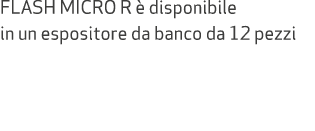 FLASH MICRO R  disponibile in un espositore da banco da 12 pezzi