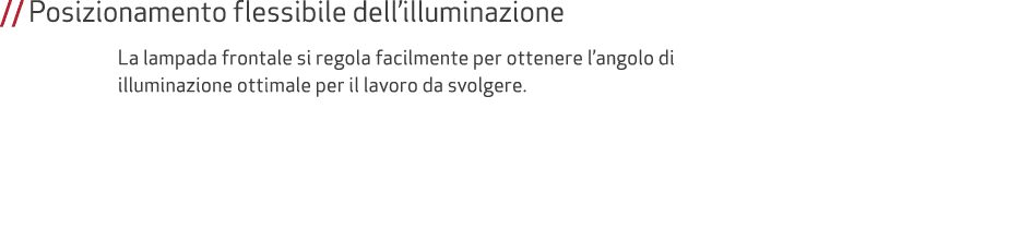 // Posizionamento flessibile dell’illuminazione La lampada frontale si regola facilmente per ottenere l’angolo di ill...