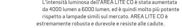 L'intensit luminosa dell'AREA LITE CO   stata aumentata da 4000 lumen a 6000 lumen, ed   quindi molto pi  potente ri...