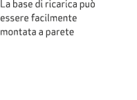 La base di ricarica pu essere facilmente montata a parete