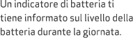 Un indicatore di batteria ti tiene informato sul livello della batteria durante la giornata.
