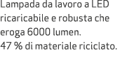 Lampada da lavoro a LED ricaricabile e robusta che eroga 6000 lumen. 47 % di materiale riciclato.