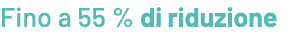 Fino a 55 % di riduzione