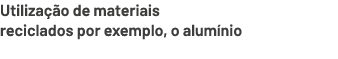 Utiliza o de materiais reciclados por exemplo, o alum nio