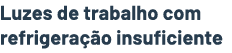 Luzes de trabalho com refrigera o insuficiente 