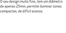 O seu design muito fino, tem um di metro de apenas 25mm, permite iluminar zonas compactas, de dif cil acesso.