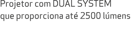 Projetor com DUAL SYSTEM que proporciona at 2500 l mens