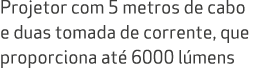 Projetor com 5 metros de cabo e duas tomada de corrente, que proporciona at 6000 l mens