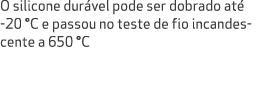 O silicone dur vel pode ser dobrado at 20 °C e passou no teste de fio incandescente a 650 °C