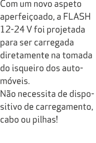 Com um novo aspeto aperfei oado, a FLASH 12 24 V foi projetada para ser carregada diretamente na tomada do isqueiro d...